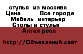 стулья  из массива › Цена ­ 800 - Все города Мебель, интерьер » Столы и стулья   . Алтай респ.